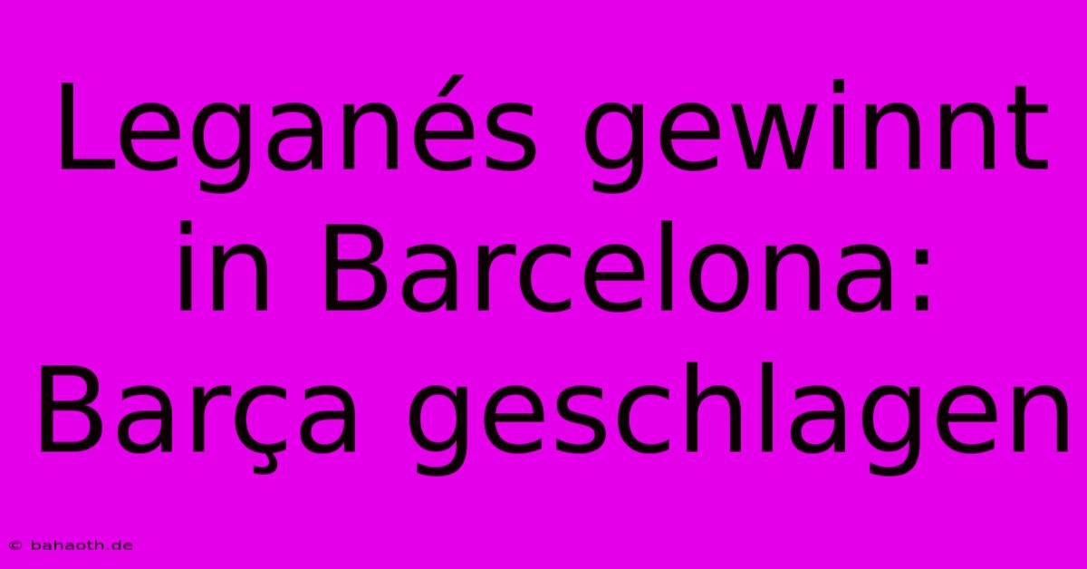 Leganés Gewinnt In Barcelona: Barça Geschlagen