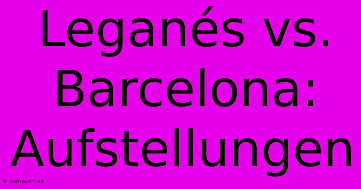 Leganés Vs. Barcelona: Aufstellungen