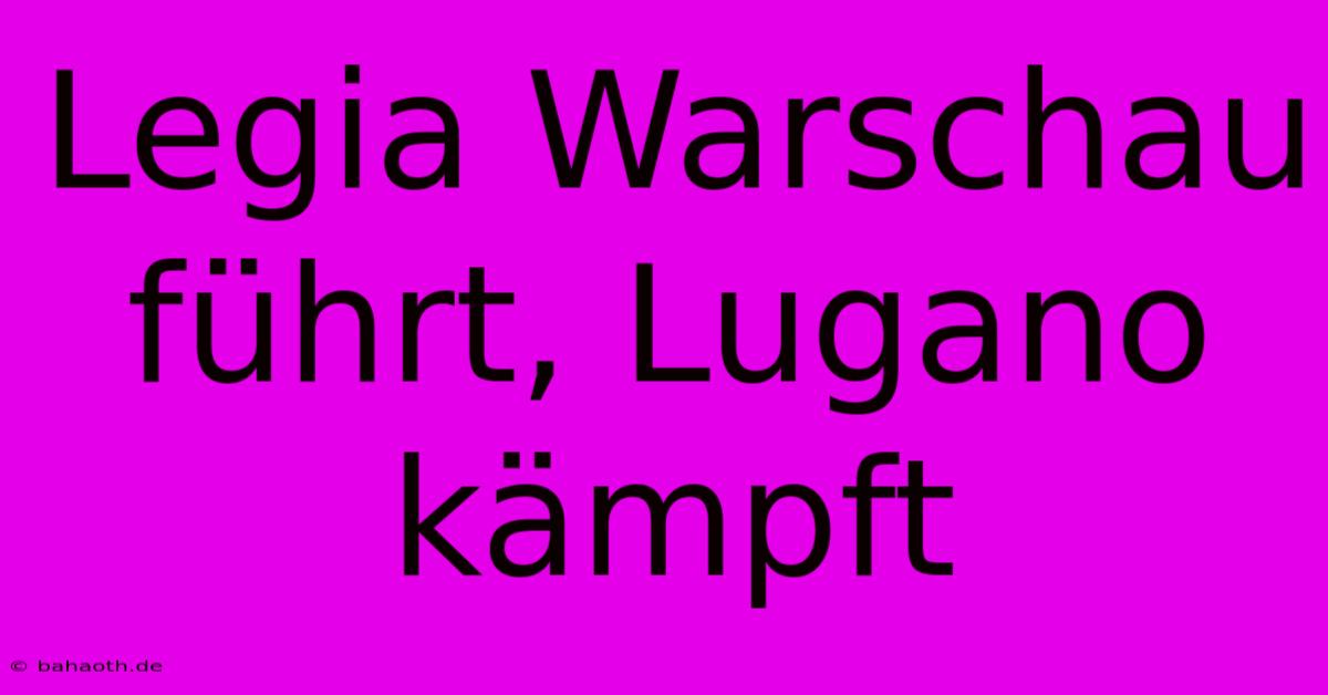 Legia Warschau Führt, Lugano Kämpft