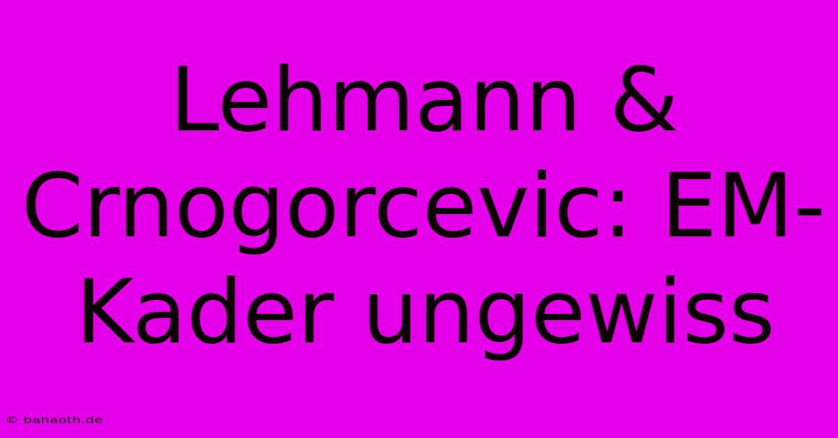 Lehmann & Crnogorcevic: EM-Kader Ungewiss