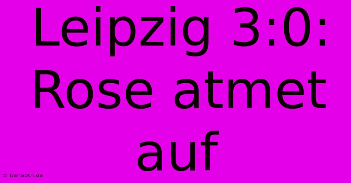 Leipzig 3:0: Rose Atmet Auf