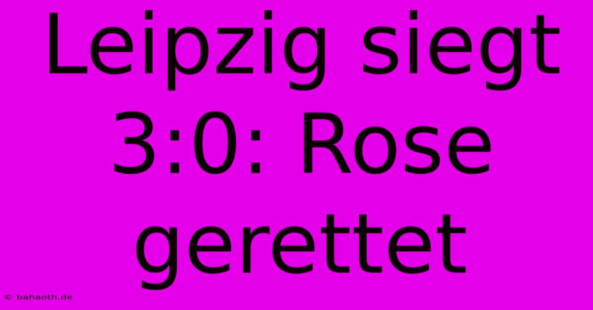 Leipzig Siegt 3:0: Rose Gerettet