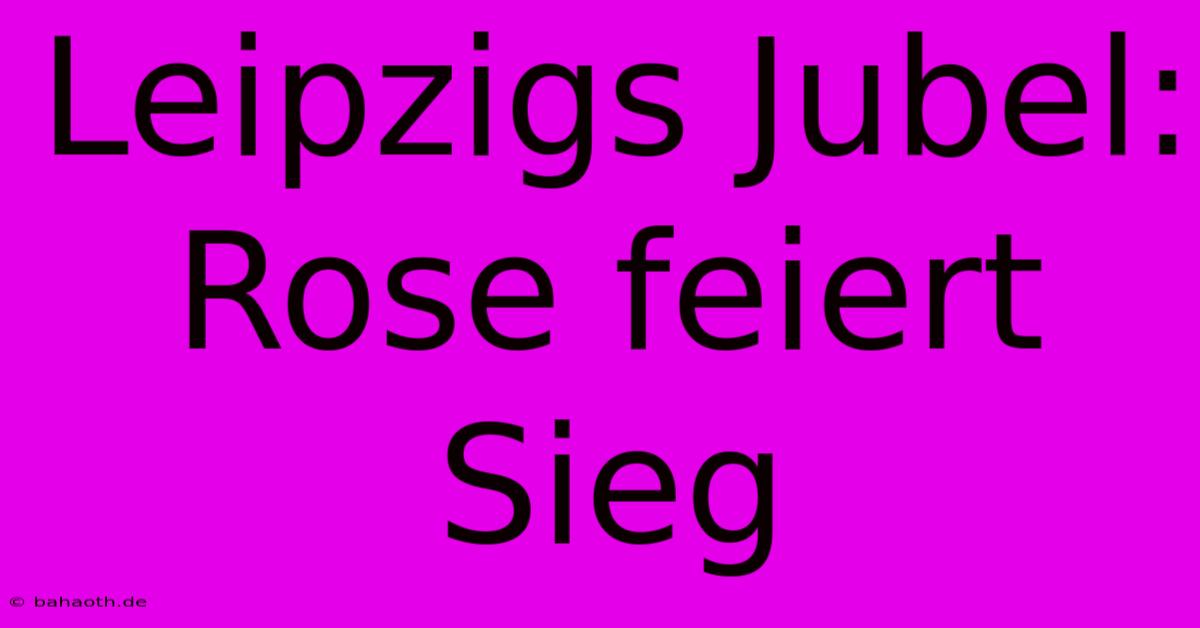 Leipzigs Jubel: Rose Feiert Sieg