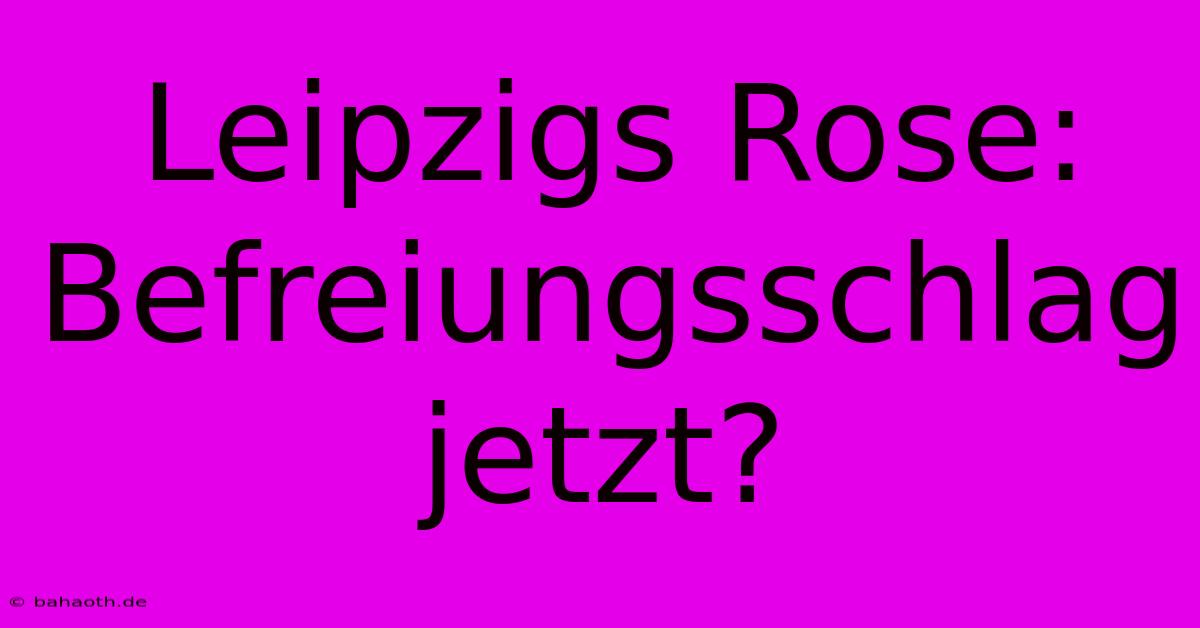 Leipzigs Rose: Befreiungsschlag Jetzt?