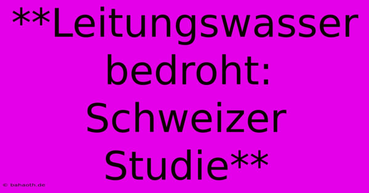 **Leitungswasser Bedroht: Schweizer Studie**