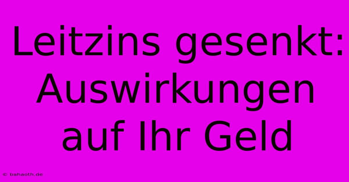 Leitzins Gesenkt: Auswirkungen Auf Ihr Geld