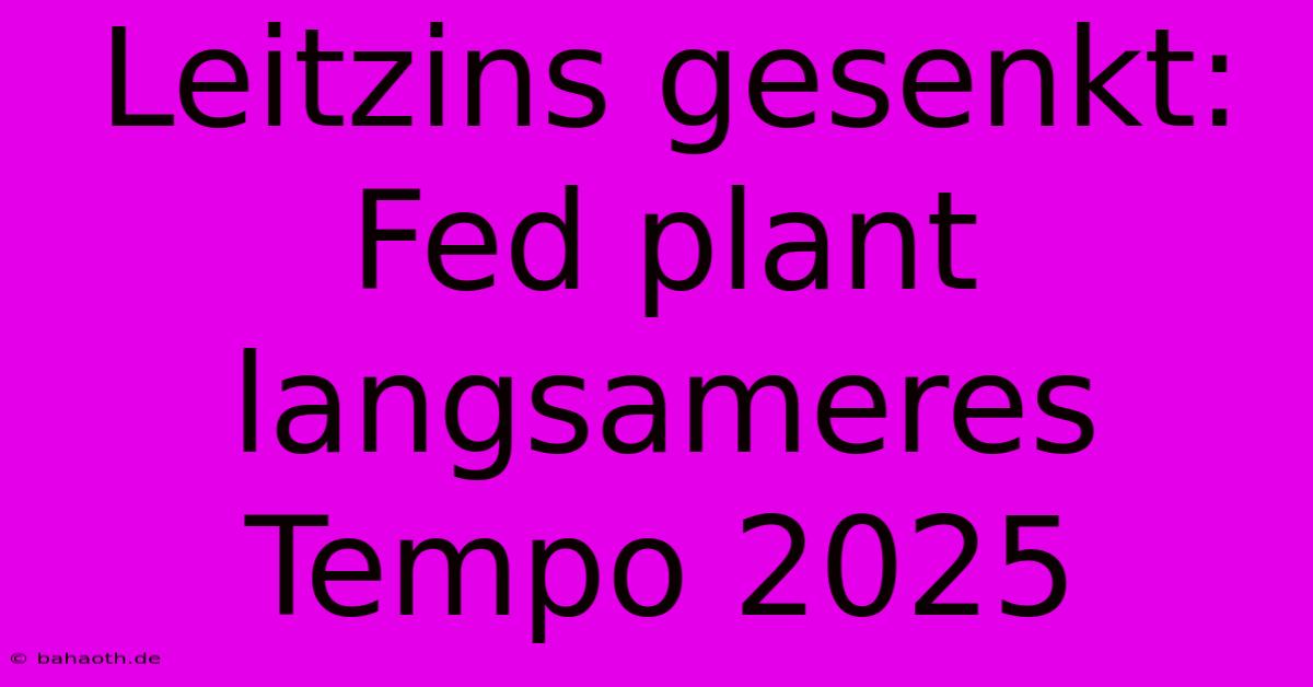 Leitzins Gesenkt: Fed Plant Langsameres Tempo 2025