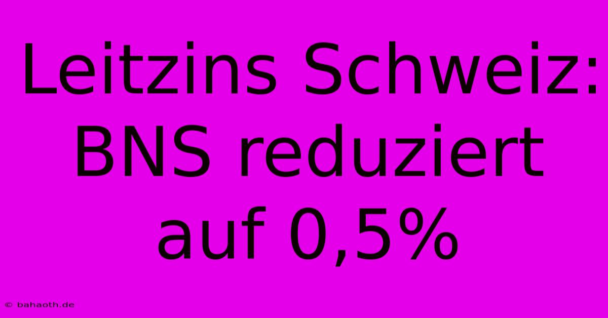 Leitzins Schweiz: BNS Reduziert Auf 0,5%