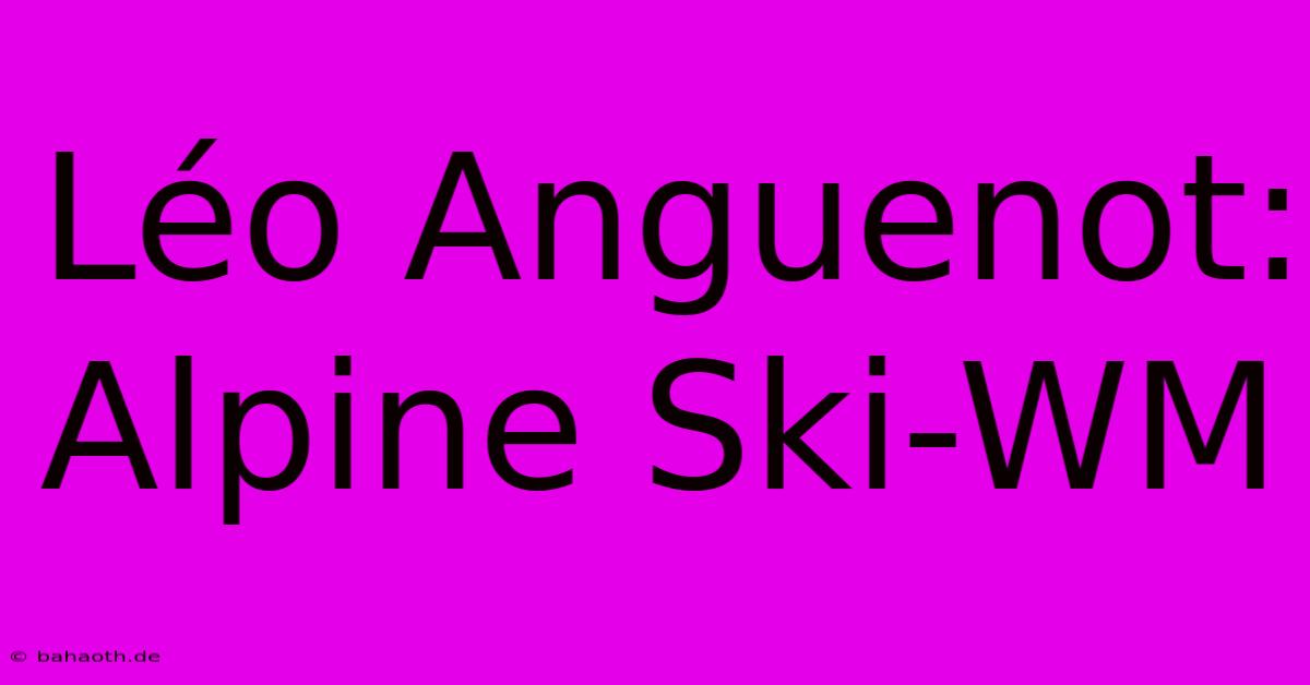 Léo Anguenot: Alpine Ski-WM