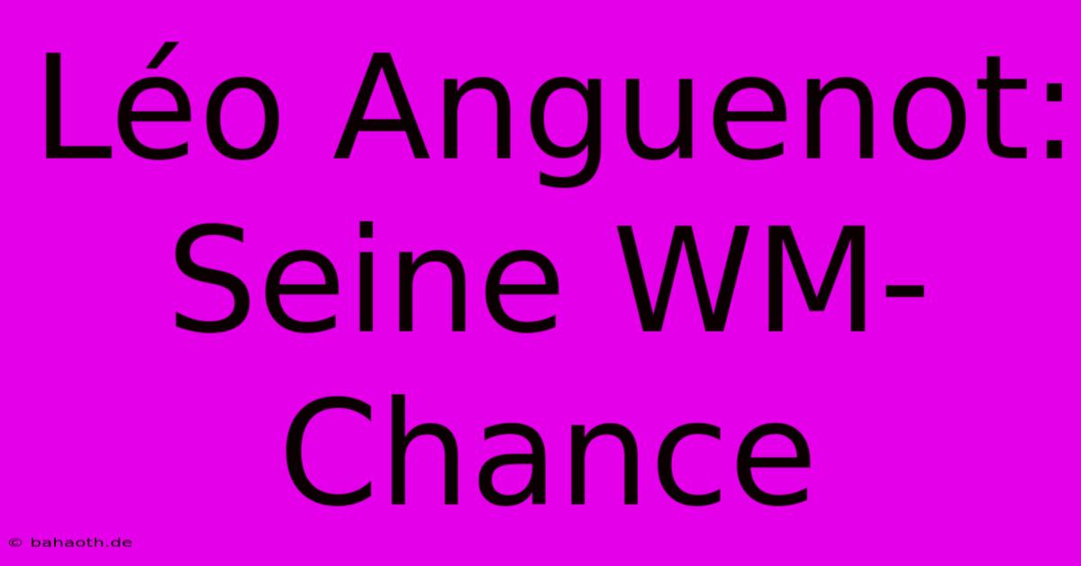 Léo Anguenot:  Seine WM-Chance