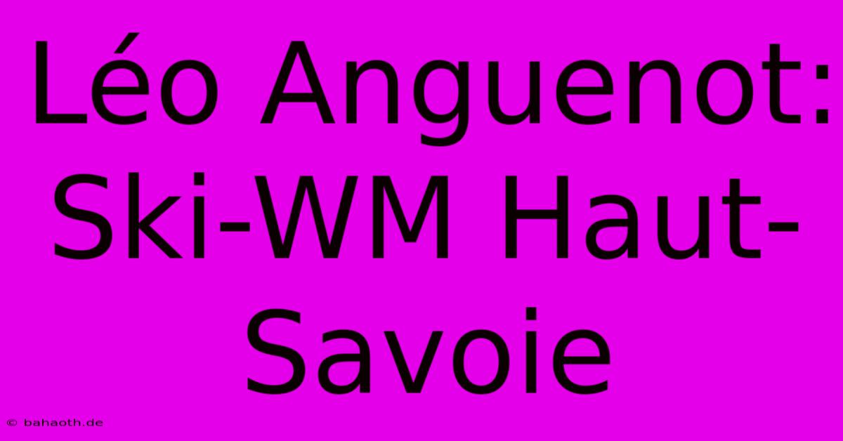 Léo Anguenot: Ski-WM Haut-Savoie