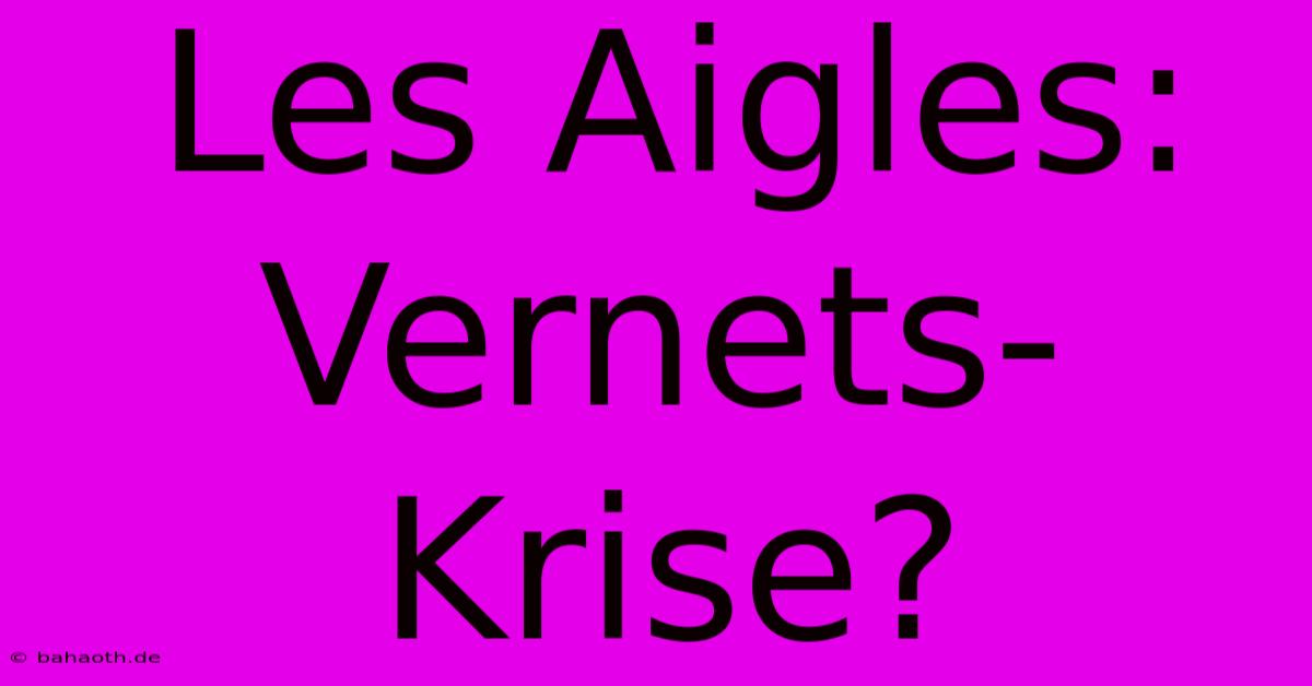 Les Aigles: Vernets-Krise?