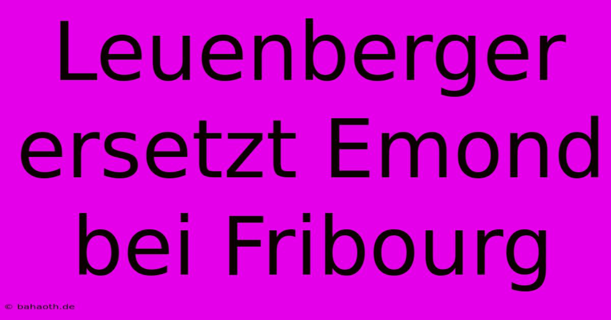 Leuenberger Ersetzt Emond Bei Fribourg