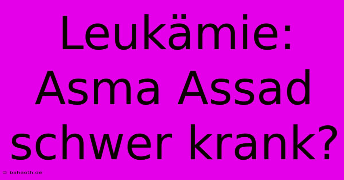 Leukämie: Asma Assad Schwer Krank?