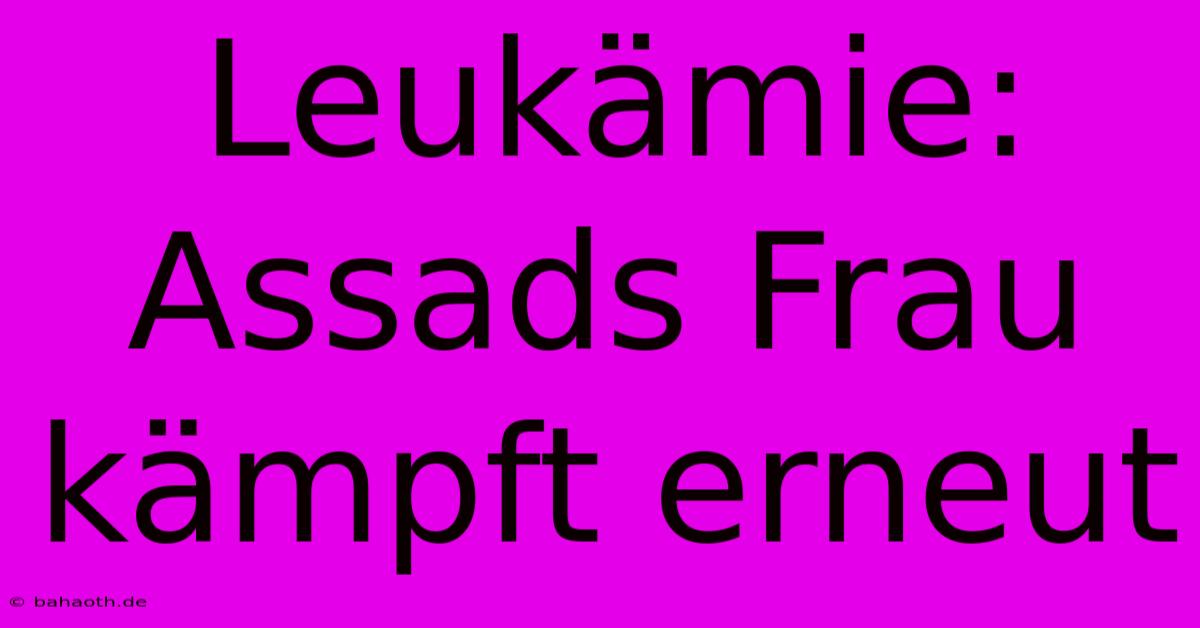 Leukämie: Assads Frau Kämpft Erneut