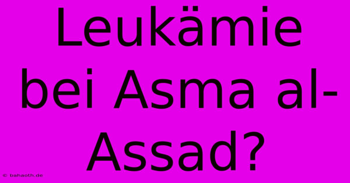 Leukämie Bei Asma Al-Assad?