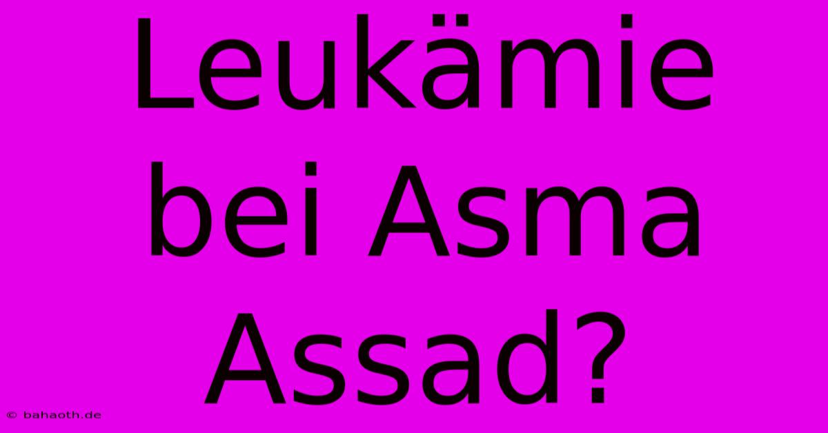 Leukämie Bei Asma Assad?