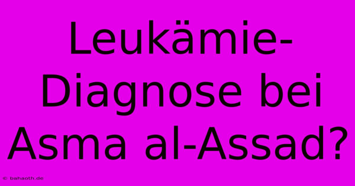 Leukämie-Diagnose Bei Asma Al-Assad?