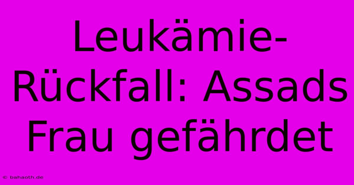 Leukämie-Rückfall: Assads Frau Gefährdet