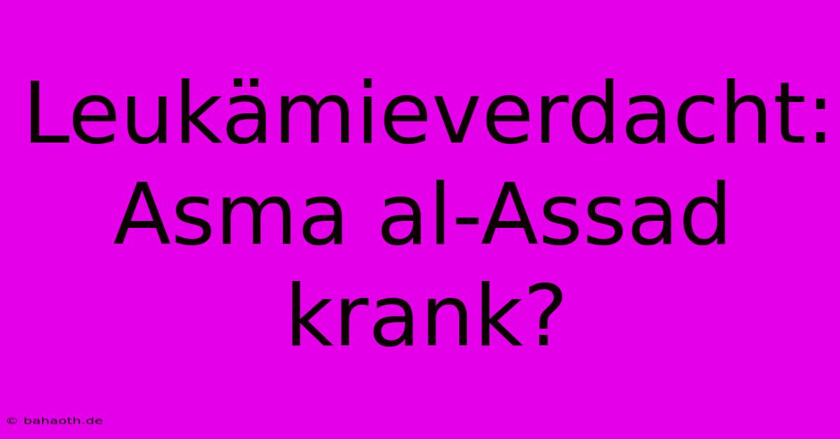 Leukämieverdacht: Asma Al-Assad Krank?