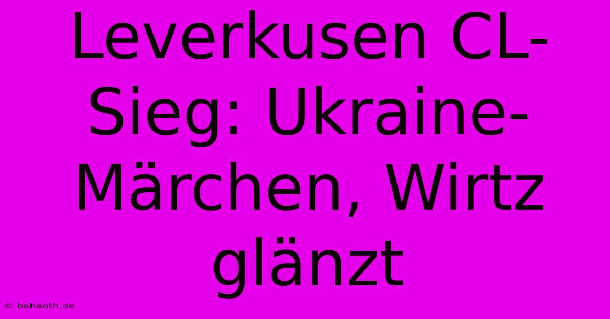 Leverkusen CL-Sieg: Ukraine-Märchen, Wirtz Glänzt