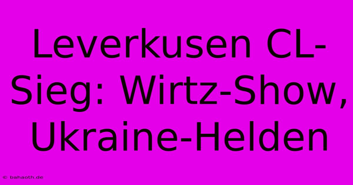 Leverkusen CL-Sieg: Wirtz-Show, Ukraine-Helden