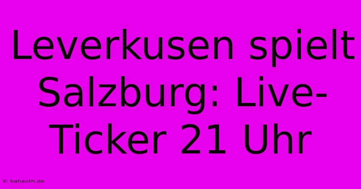 Leverkusen Spielt Salzburg: Live-Ticker 21 Uhr