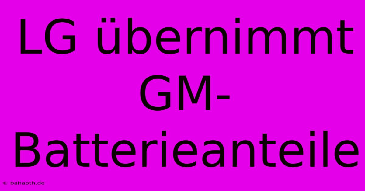 LG Übernimmt GM-Batterieanteile