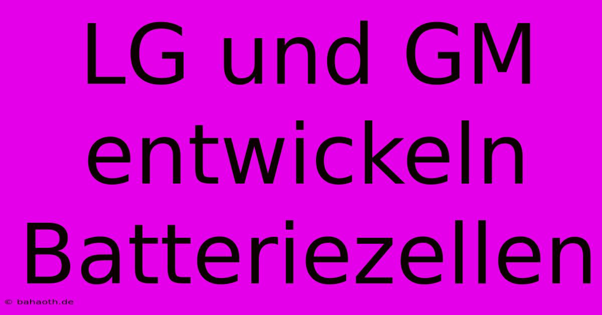 LG Und GM Entwickeln Batteriezellen