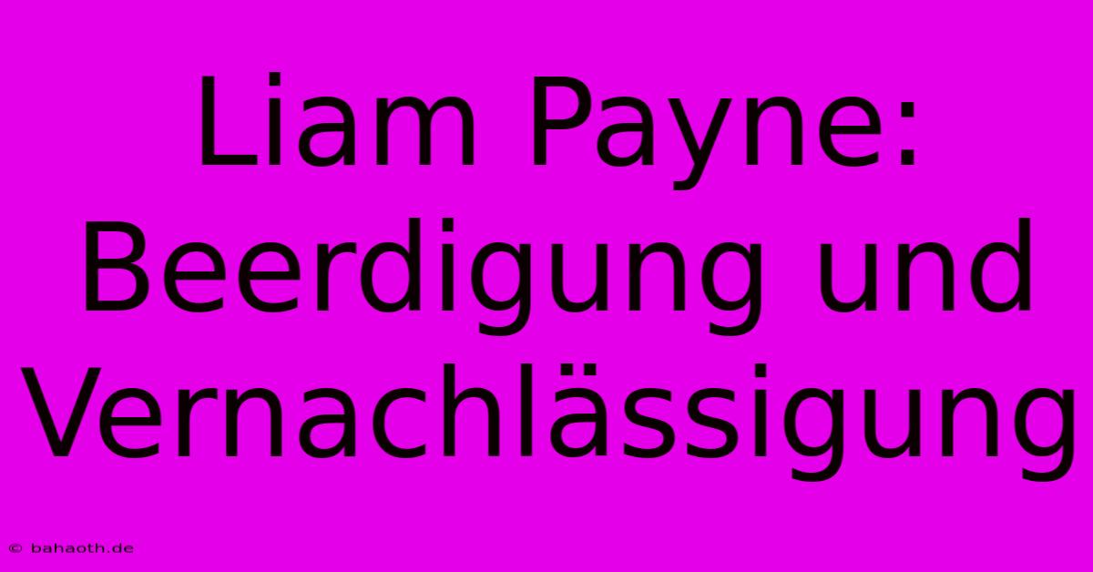 Liam Payne: Beerdigung Und Vernachlässigung