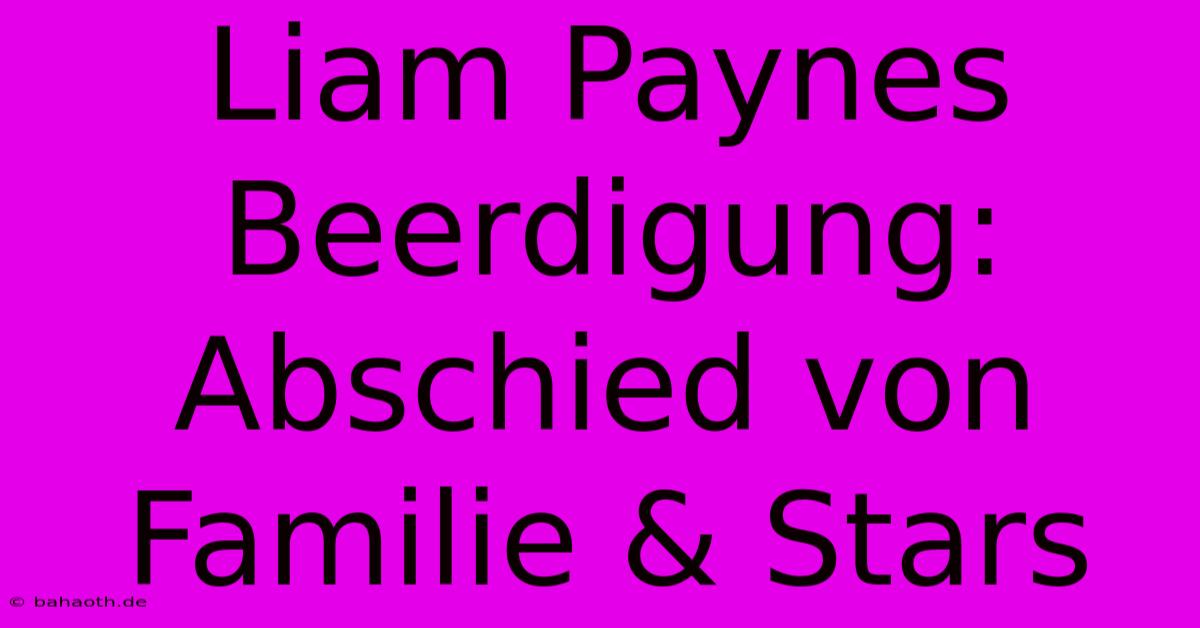 Liam Paynes Beerdigung: Abschied Von Familie & Stars