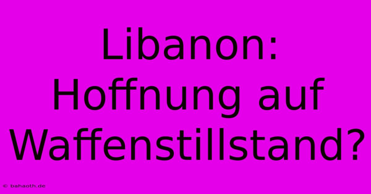 Libanon: Hoffnung Auf Waffenstillstand?