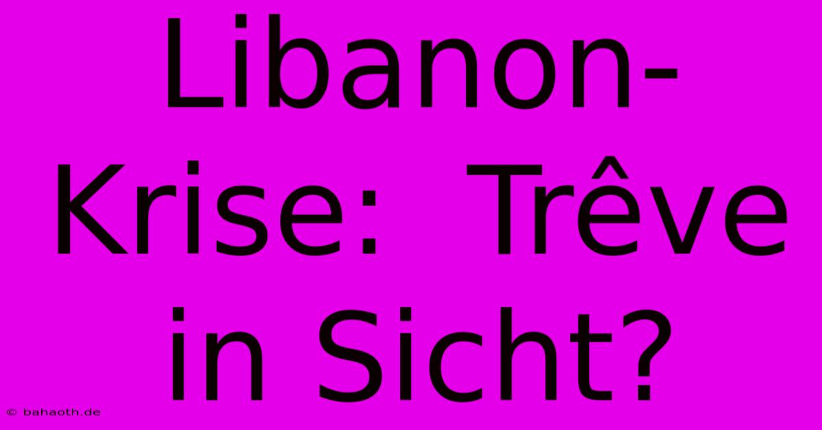 Libanon-Krise:  Trêve In Sicht?