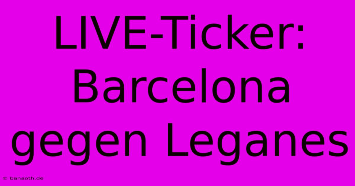 LIVE-Ticker: Barcelona Gegen Leganes