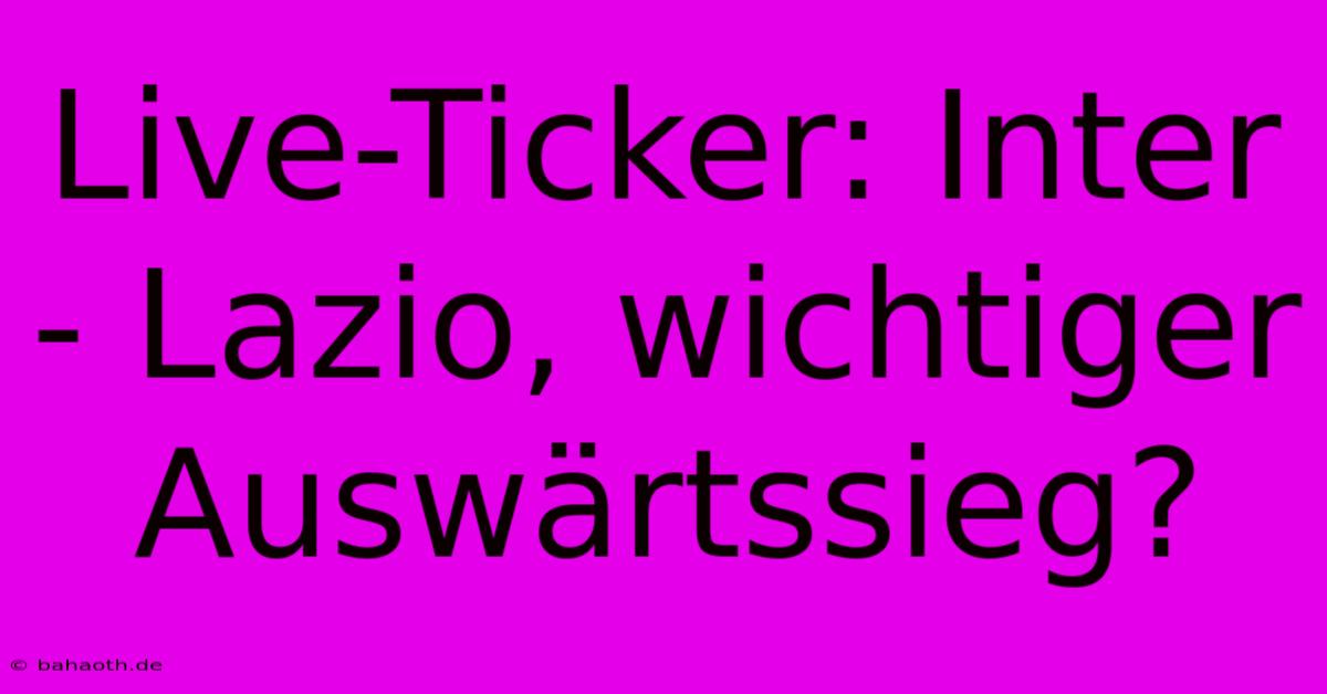 Live-Ticker: Inter - Lazio, Wichtiger Auswärtssieg?