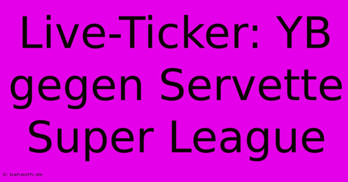 Live-Ticker: YB Gegen Servette Super League