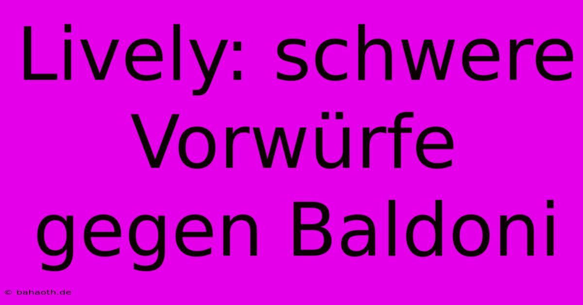 Lively: Schwere Vorwürfe Gegen Baldoni