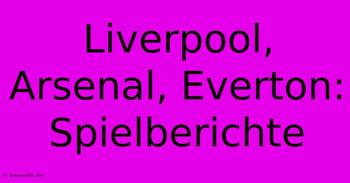 Liverpool, Arsenal, Everton: Spielberichte