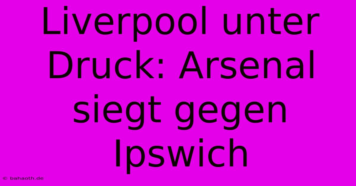 Liverpool Unter Druck: Arsenal Siegt Gegen Ipswich