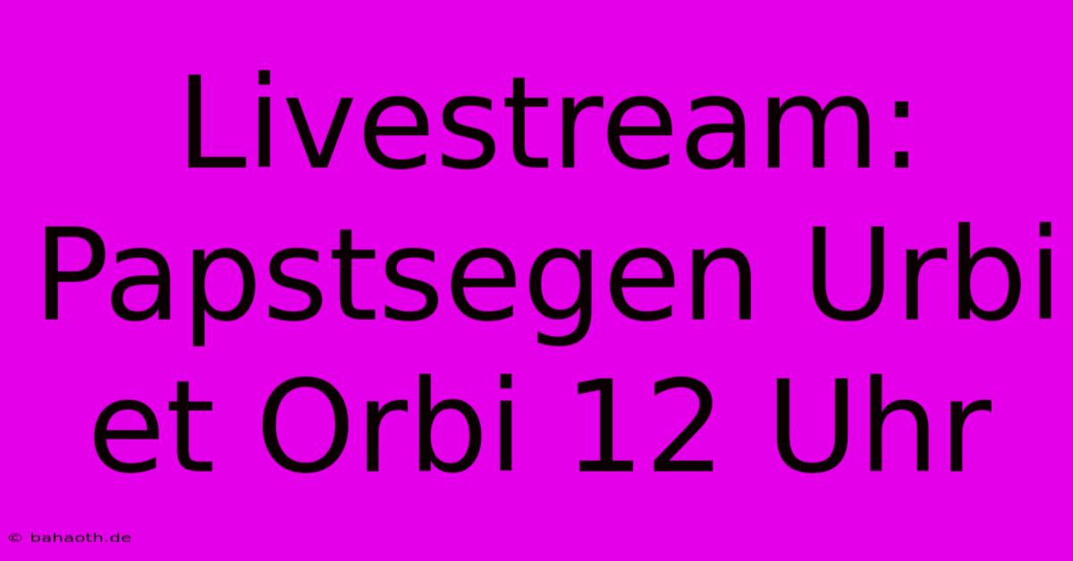 Livestream: Papstsegen Urbi Et Orbi 12 Uhr