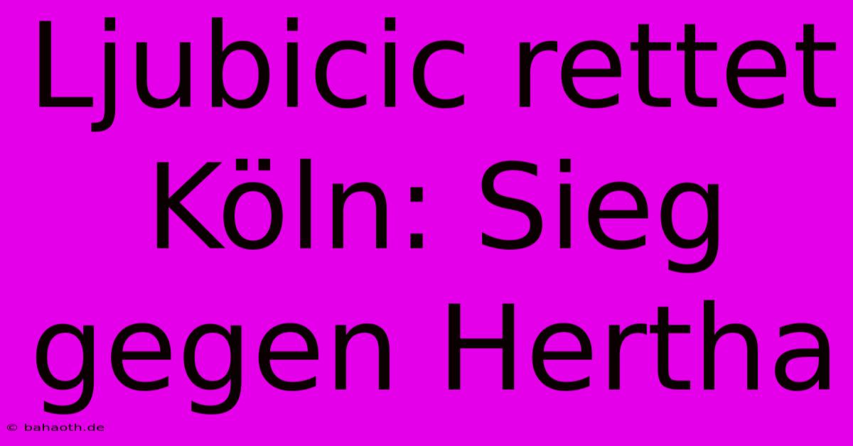 Ljubicic Rettet Köln: Sieg Gegen Hertha