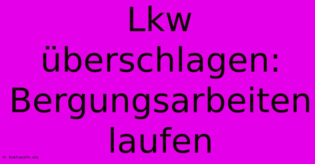 Lkw Überschlagen: Bergungsarbeiten Laufen