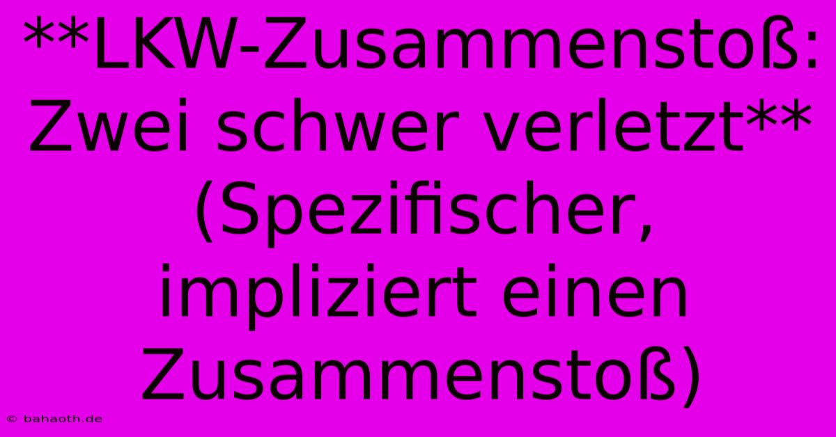 **LKW-Zusammenstoß: Zwei Schwer Verletzt** (Spezifischer, Impliziert Einen Zusammenstoß)