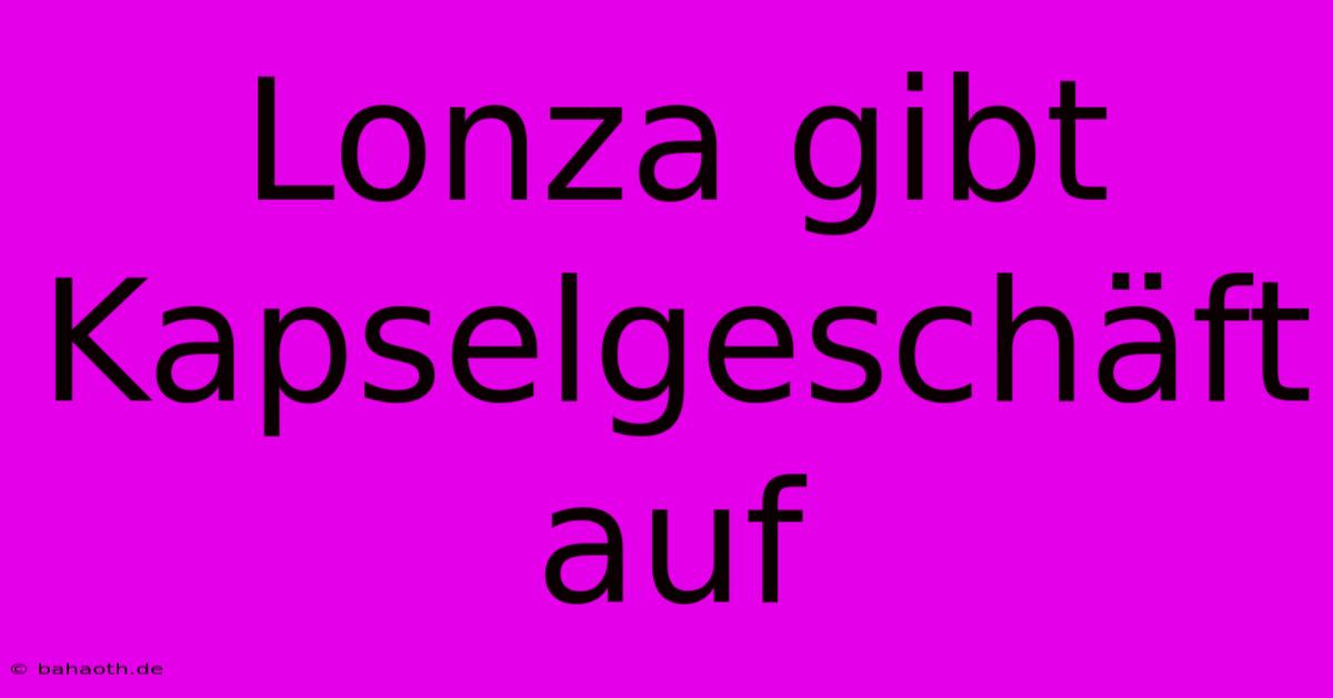 Lonza Gibt Kapselgeschäft Auf