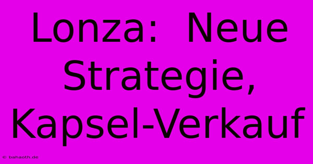 Lonza:  Neue Strategie, Kapsel-Verkauf