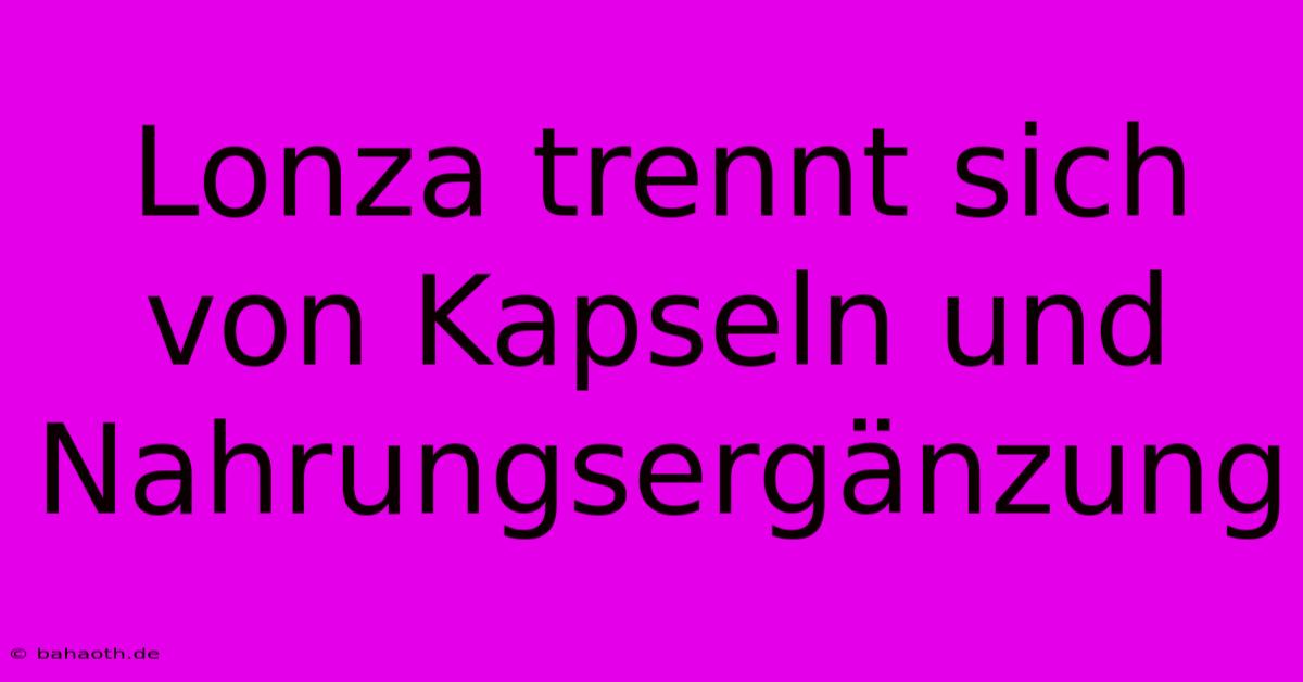 Lonza Trennt Sich Von Kapseln Und Nahrungsergänzung