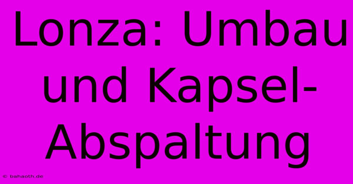 Lonza: Umbau Und Kapsel-Abspaltung