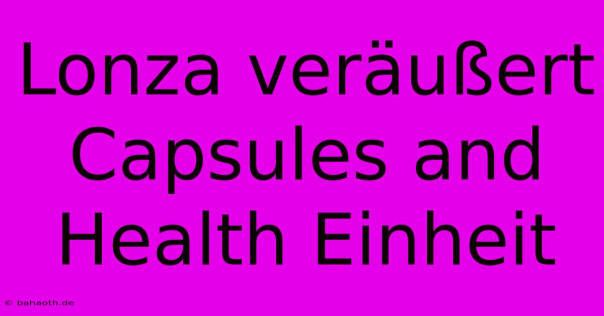 Lonza Veräußert Capsules And Health Einheit