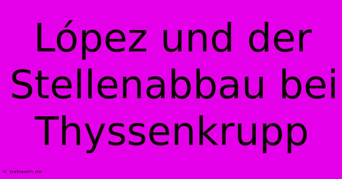 López Und Der Stellenabbau Bei Thyssenkrupp