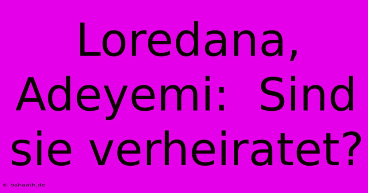 Loredana, Adeyemi:  Sind Sie Verheiratet?